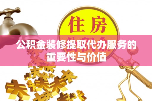 装修公积金装修提取代办服务的重要性与价值
