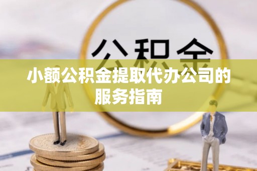 弥勒小额公积金提取代办公司的服务指南