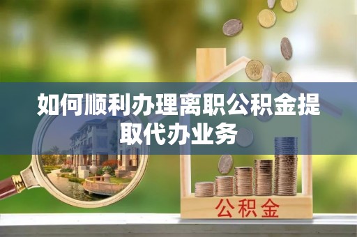 装修如何顺利办理离职公积金提取代办业务
