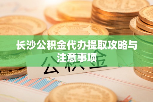 三重长沙公积金代办提取攻略与注意事项