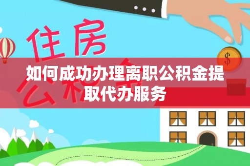 平阴如何成功办理离职公积金提取代办服务