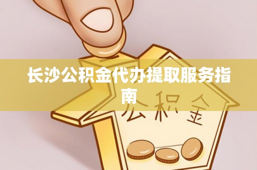 雨湖长沙公积金代办提取服务指南