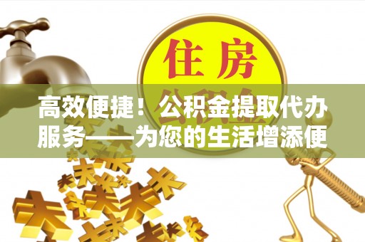 三重高效便捷！公积金提取代办服务——为您的生活增添便利