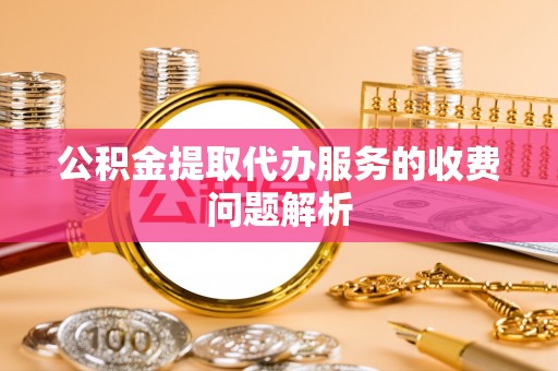 旌阳公积金提取代办服务的收费问题解析