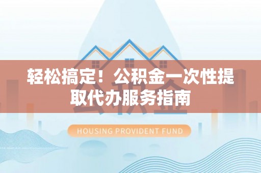 雅江轻松搞定！公积金一次性提取代办服务指南