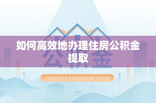 昭化如何高效地办理住房公积金提取
