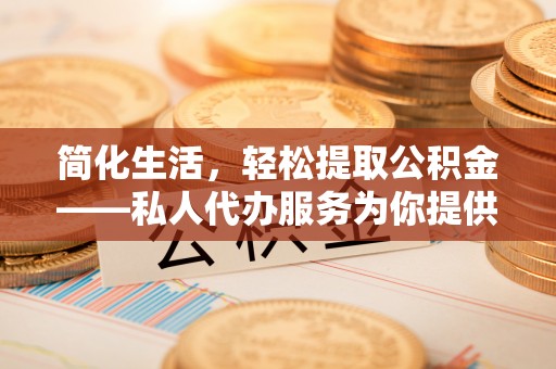 海拉尔简化生活，轻松提取公积金——私人代办服务为你提供便利