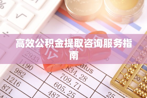 黄山高效公积金提取咨询服务指南