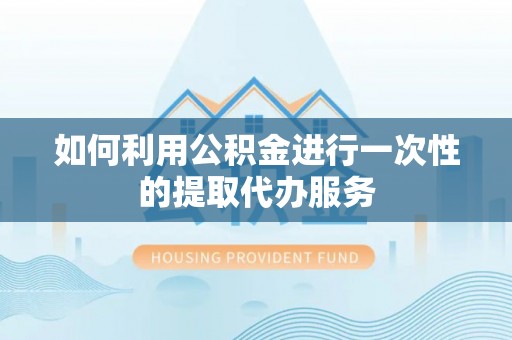 昭化如何利用公积金进行一次性的提取代办服务