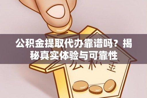 花垣公积金提取代办靠谱吗？揭秘真实体验与可靠性