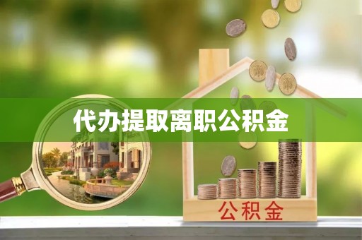 花垣代办提取离职公积金