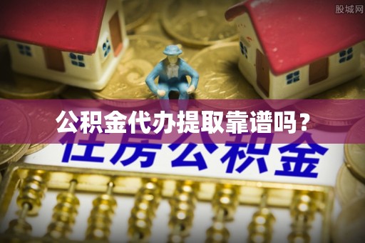 雨湖公积金代办提取靠谱吗？