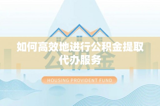 三重如何高效地进行公积金提取代办服务