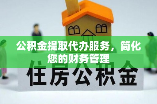 雅江公积金提取代办服务，简化您的财务管理