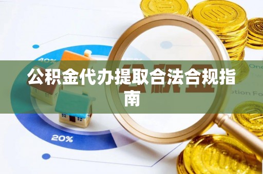 监利公积金代办提取合法合规指南