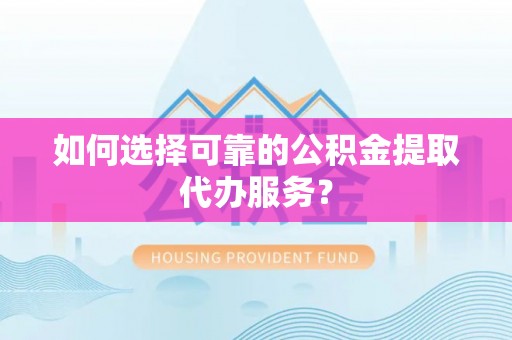 东海如何选择可靠的公积金提取代办服务？