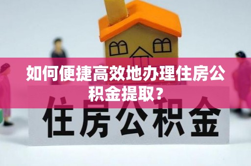 志丹如何便捷高效地办理住房公积金提取？