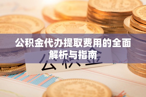 莞城公积金代办提取费用的全面解析与指南
