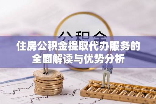 阿拉山口住房公积金提取代办服务的全面解读与优势分析