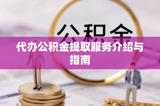 雨湖代办公积金提取服务介绍与指南