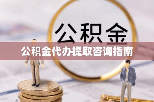 解读公积金代办提取咨询指南