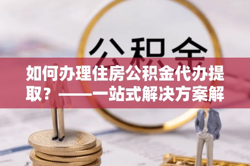 六脚如何办理住房公积金代办提取？——一站式解决方案解析