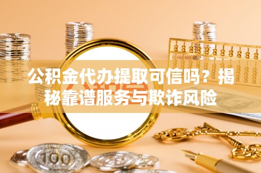 兴宾公积金代办提取可信吗？揭秘靠谱服务与欺诈风险
