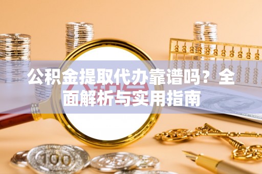 雨花台公积金提取代办靠谱吗？全面解析与实用指南