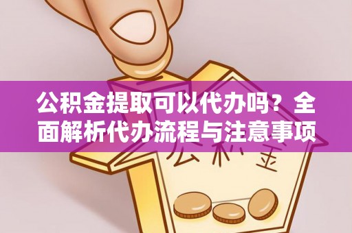 西山公积金提取可以代办吗？全面解析代办流程与注意事项